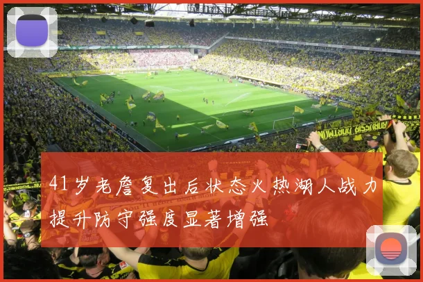 41岁老詹复出后状态火热湖人战力提升防守强度显著增强