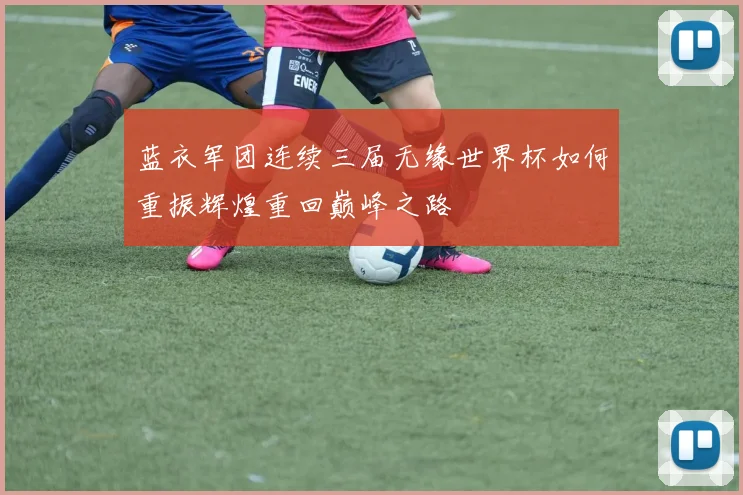 蓝衣军团连续三届无缘世界杯如何重振辉煌重回巅峰之路