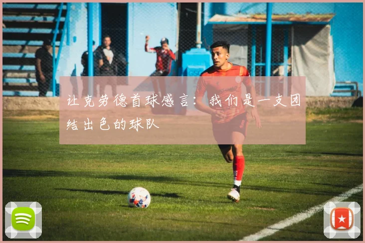 让克劳德首球感言：我们是一支团结出色的球队