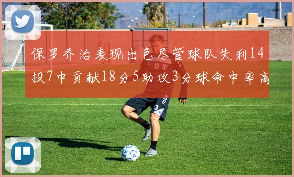 保罗乔治表现出色尽管球队失利14投7中贡献18分5助攻3分球命中率高达57