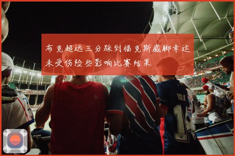 布克超远三分踩到福克斯崴脚幸运未受伤险些影响比赛结果