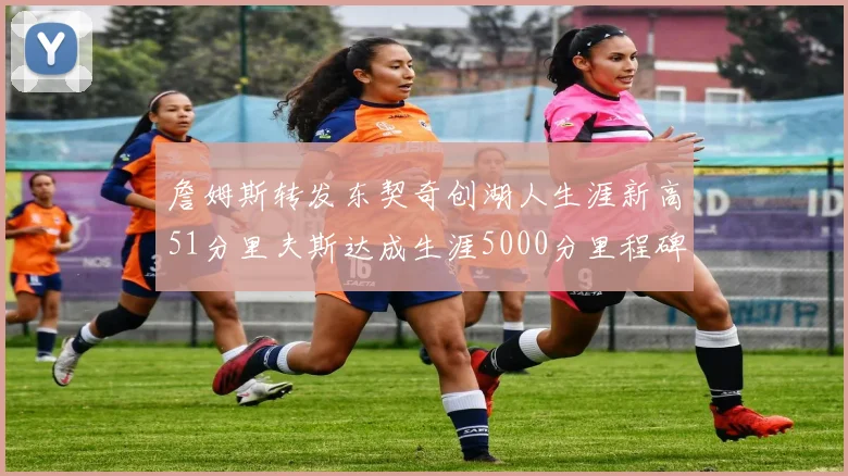 詹姆斯转发东契奇创湖人生涯新高51分里夫斯达成生涯5000分里程碑