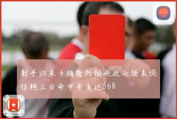 射手归来卡梅隆约翰逊近七场表现惊艳三分命中率高达568