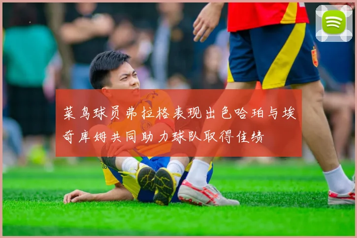 菜鸟球员弗拉格表现出色哈珀与埃奇库姆共同助力球队取得佳绩