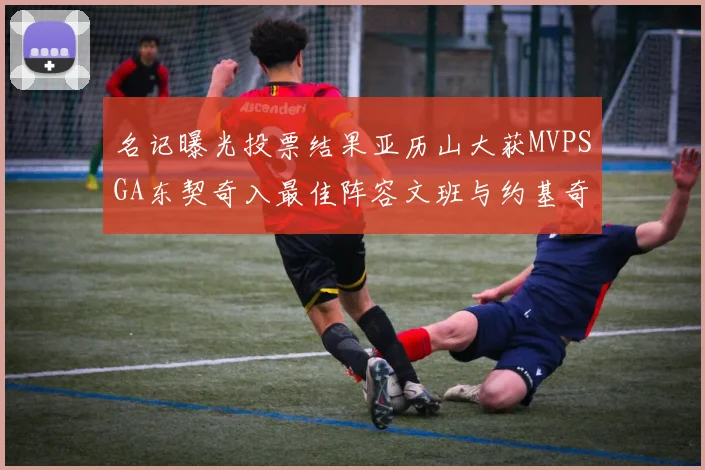 名记曝光投票结果亚历山大获MVPSGA东契奇入最佳阵容文班与约基奇同台竞技