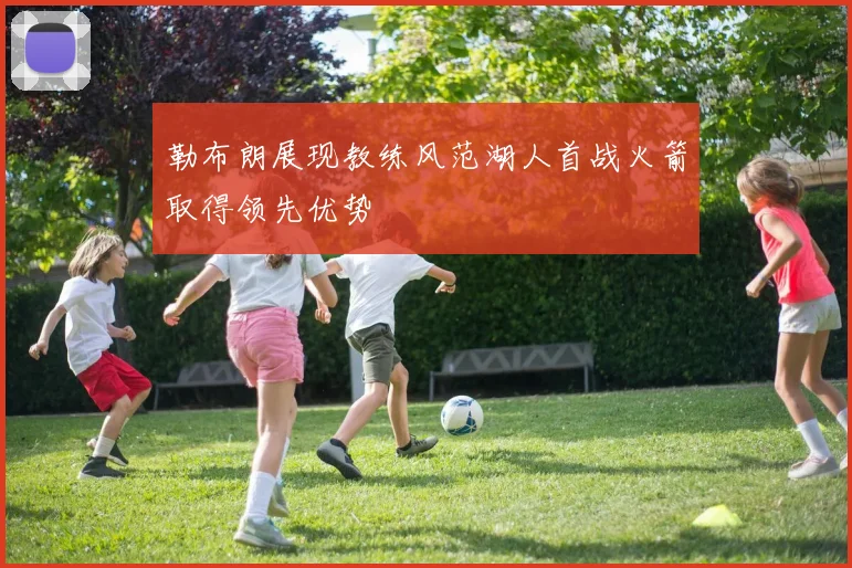 勒布朗展现教练风范湖人首战火箭取得领先优势