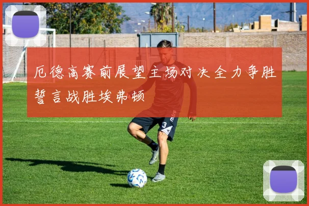 厄德高赛前展望主场对决全力争胜誓言战胜埃弗顿