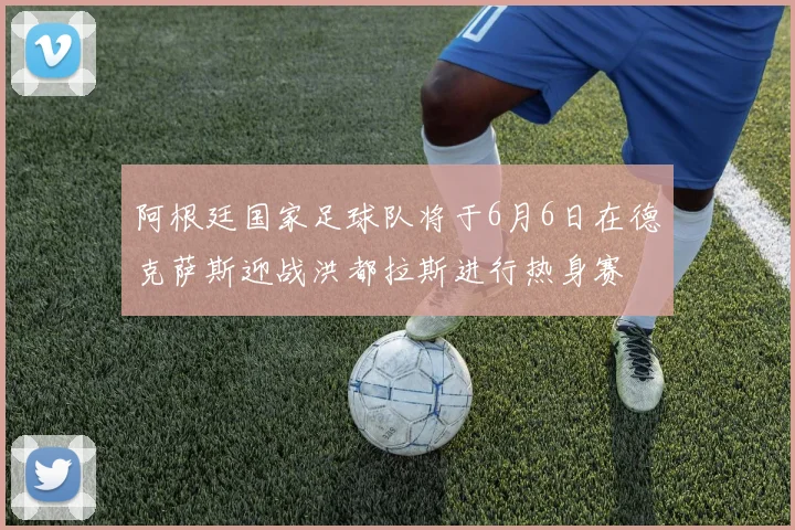 阿根廷国家足球队将于6月6日在德克萨斯迎战洪都拉斯进行热身赛
