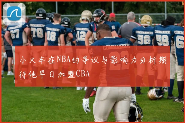 小火车在NBA的争议与影响力分析期待他早日加盟CBA