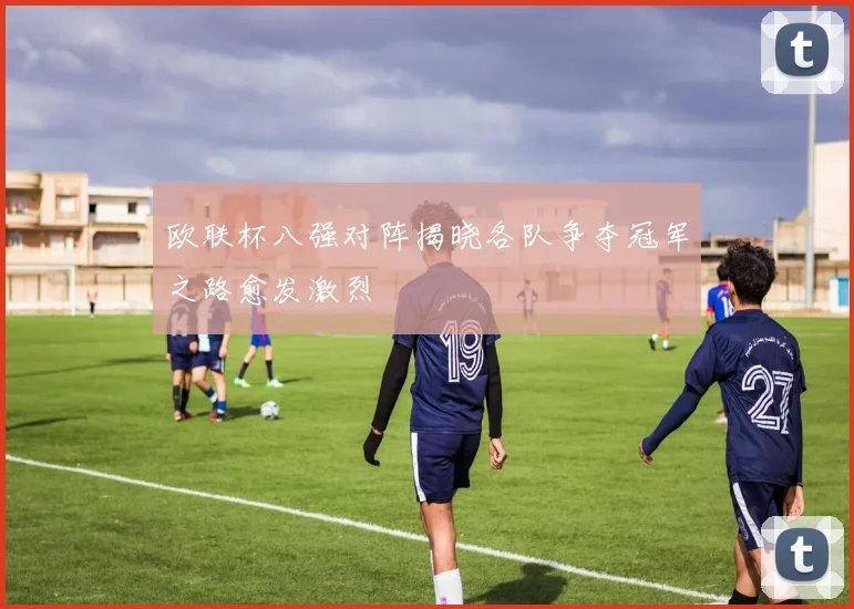 欧联杯八强对阵揭晓各队争夺冠军之路愈发激烈