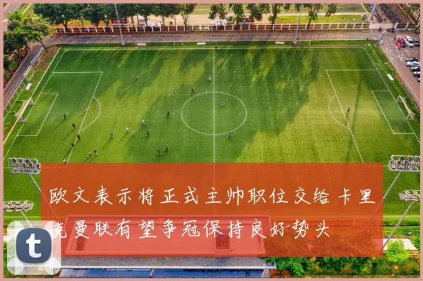 欧文表示将正式主帅职位交给卡里克曼联有望争冠保持良好势头
