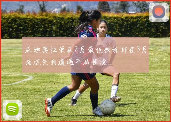 瓜迪奥拉荣获2月最佳教练却在3月接连失利遭遇平局困境
