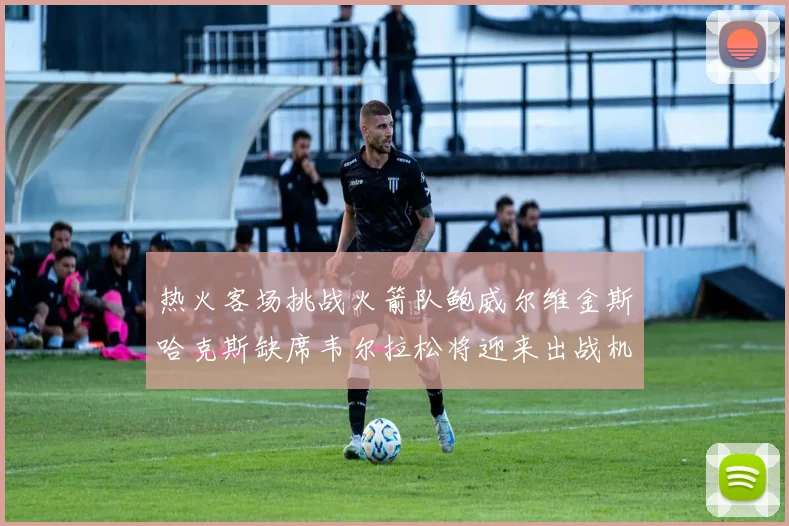 热火客场挑战火箭队鲍威尔维金斯哈克斯缺席韦尔拉松将迎来出战机会