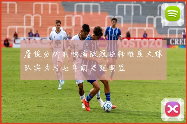 詹俊分析利物浦欧冠逆转难度大球队实力与七年前差距明显