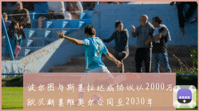 波尔图与斯基拉达成协议以2000万欧买断基维奥尔合同至2030年