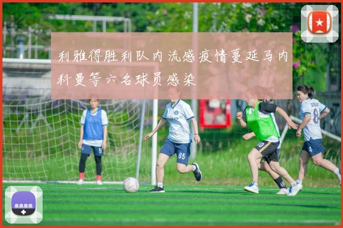 利雅得胜利队内流感疫情蔓延马内科曼等六名球员感染