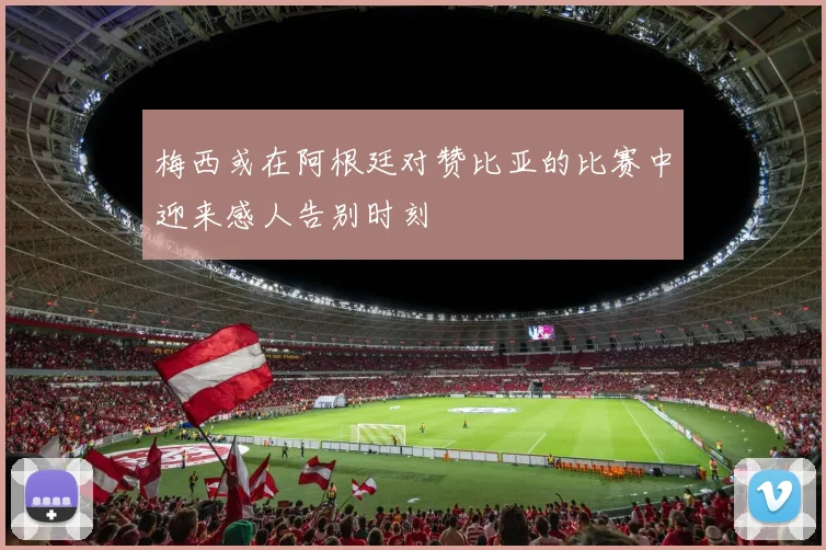 梅西或在阿根廷对赞比亚的比赛中迎来感人告别时刻