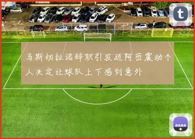 马斯切拉诺辞职引发迈阿密震动个人决定让球队上下感到意外