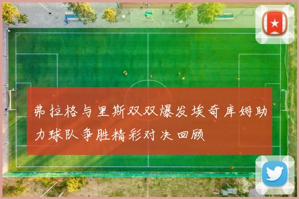弗拉格与里斯双双爆发埃奇库姆助力球队争胜精彩对决回顾