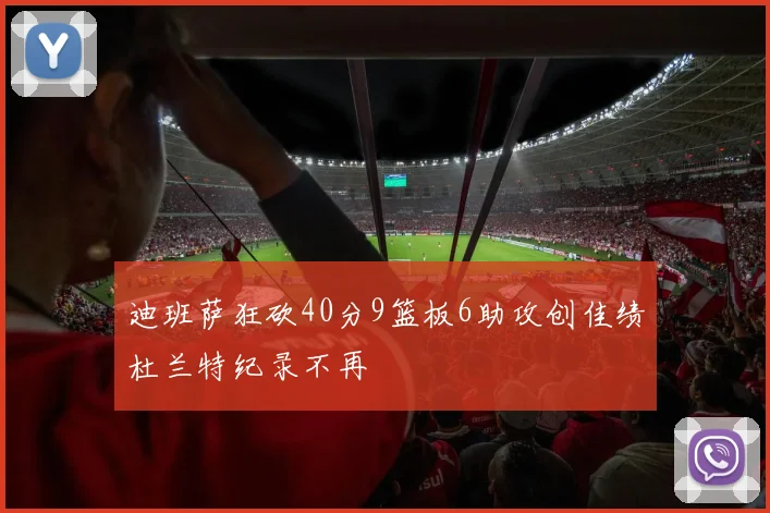 迪班萨狂砍40分9篮板6助攻创佳绩杜兰特纪录不再