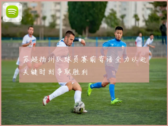 苏超扬州队球员赛前寄语全力以赴关键时刻争取胜利