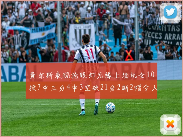 费尔斯表现抢眼却无缘上场机会10投7中三分4中3空砍21分2断2帽令人惋惜