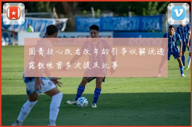 国青核心改名改年龄引争议解说透露教练曾多次提及此事